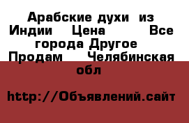 Арабские духи (из Индии) › Цена ­ 250 - Все города Другое » Продам   . Челябинская обл.